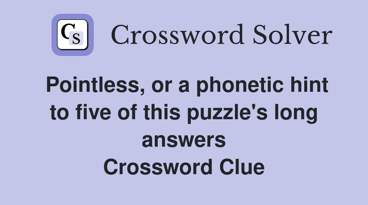 Pointless, or a phonetic hint to five of this puzzle's long answers